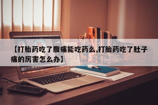 米非司酮片在线购微信【打胎药吃了腹痛能吃药么,打胎药吃了肚子痛的厉害怎么办】