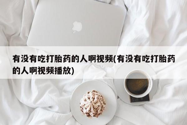 米非司酮片在线购微信有没有吃打胎药的人啊视频(有没有吃打胎药的人啊视频播放)