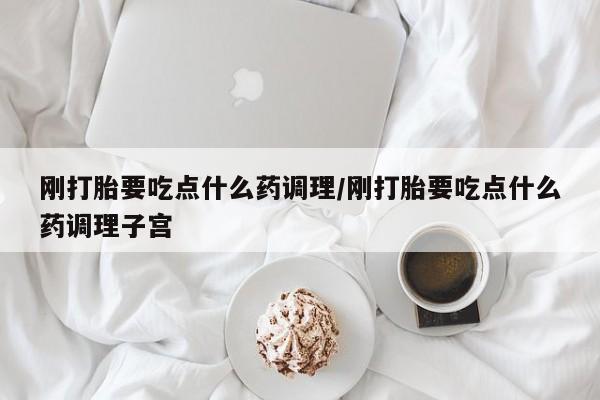 米非司酮片在线购微信刚打胎要吃点什么药调理/刚打胎要吃点什么药调理子宫
