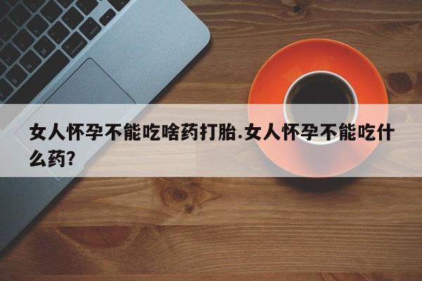 米非司酮片在线购微信女人怀孕不能吃啥药打胎.女人怀孕不能吃什么药？