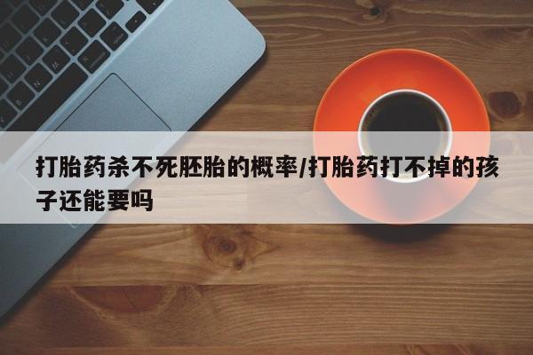 米非司酮片在线购微信打胎药杀不死胚胎的概率/打胎药打不掉的孩子还能要吗