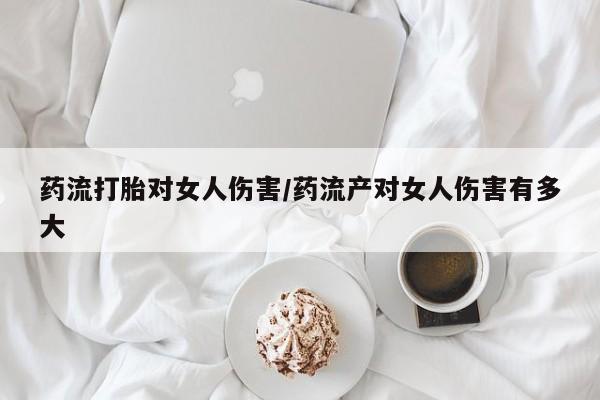 米非司酮片在线购微信药流打胎对女人伤害/药流产对女人伤害有多大