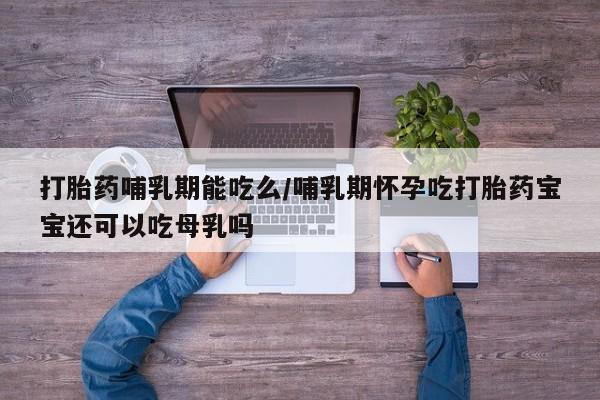 米非司酮片在线购微信打胎药哺乳期能吃么/哺乳期怀孕吃打胎药宝宝还可以吃母乳吗