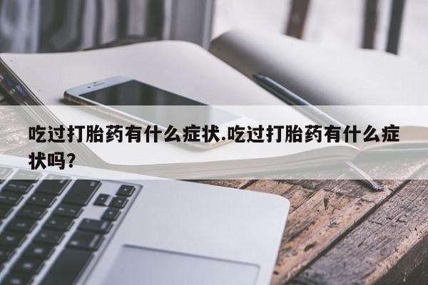 米非司酮片在线购微信吃过打胎药有什么症状.吃过打胎药有什么症状吗？
