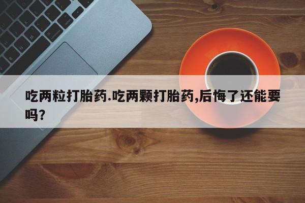 米非司酮片在线购微信吃两粒打胎药.吃两颗打胎药,后悔了还能要吗？