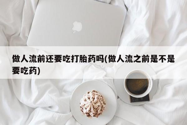 米非司酮片在线购微信做人流前还要吃打胎药吗(做人流之前是不是要吃药)