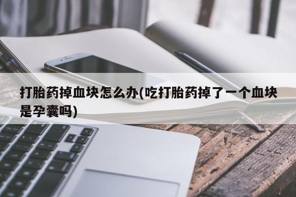 米非司酮片在线购微信打胎药掉血块怎么办(吃打胎药掉了一个血块是孕囊吗)