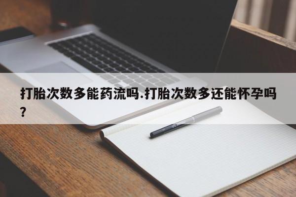 米非司酮片在线购微信打胎次数多能药流吗.打胎次数多还能怀孕吗？