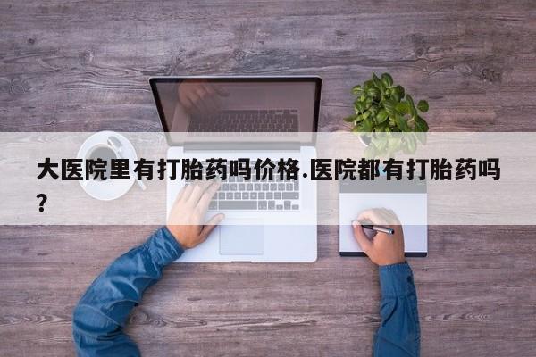 米非司酮片在线购微信大医院里有打胎药吗价格.医院都有打胎药吗？