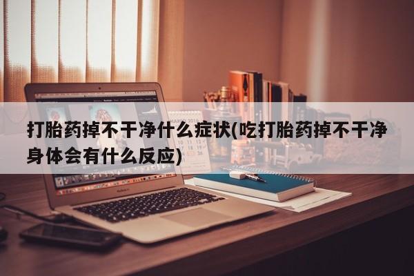 米非司酮片在线购微信打胎药掉不干净什么症状(吃打胎药掉不干净身体会有什么反应)