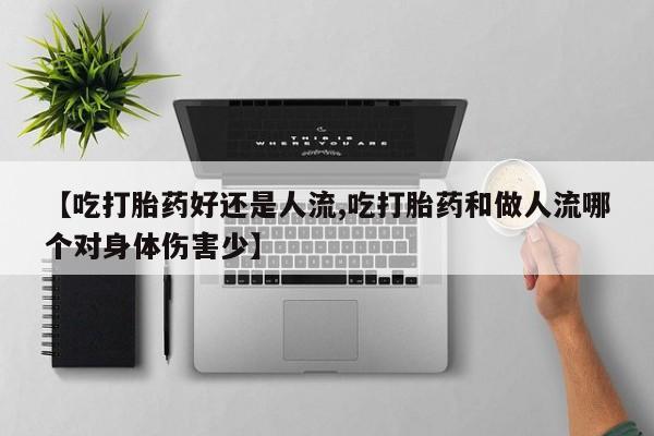 米非司酮片在线购微信【吃打胎药好还是人流,吃打胎药和做人流哪个对身体伤害少】