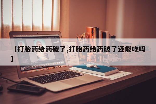 米非司酮片在线购微信【打胎药给药破了,打胎药给药破了还能吃吗】