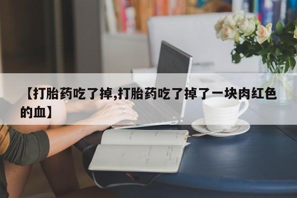 米非司酮片在线购微信【打胎药吃了掉,打胎药吃了掉了一块肉红色的血】