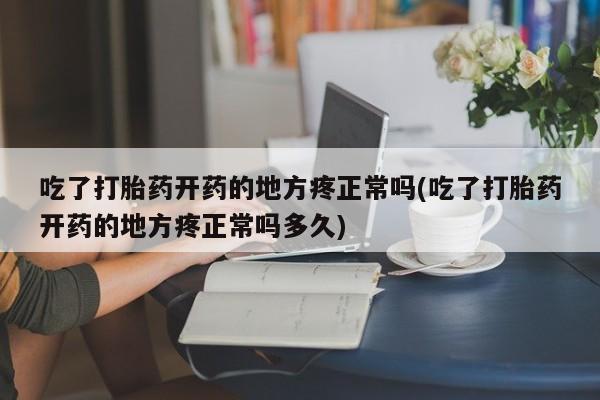 米非司酮片在线购微信吃了打胎药开药的地方疼正常吗(吃了打胎药开药的地方疼正常吗多久)
