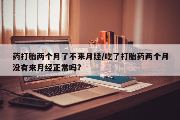 米非司酮片在线购微信药打胎两个月了不来月经/吃了打胎药两个月没有来月经正常吗?