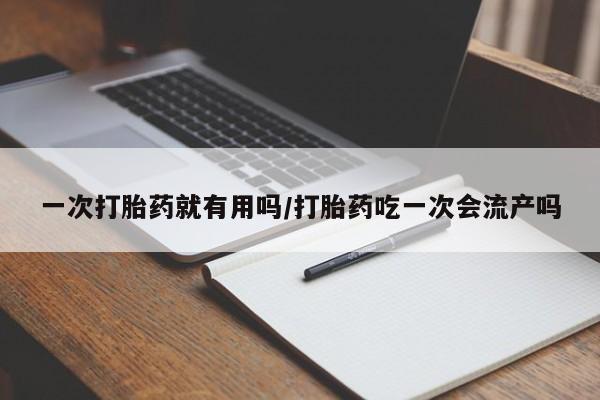 米非司酮片在线购微信一次打胎药就有用吗/打胎药吃一次会流产吗