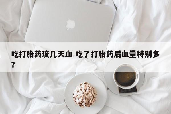 米非司酮片在线购微信吃打胎药琉几天血.吃了打胎药后血量特别多？