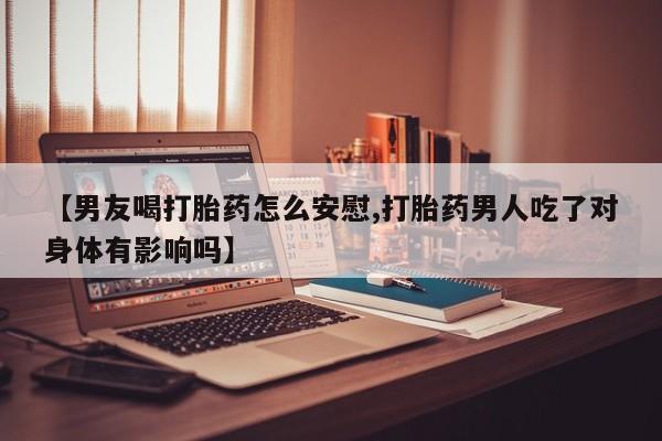 米非司酮片在线购微信【男友喝打胎药怎么安慰,打胎药男人吃了对身体有影响吗】