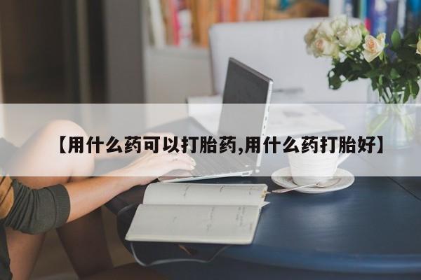 米非司酮片在线购微信【用什么药可以打胎药,用什么药打胎好】
