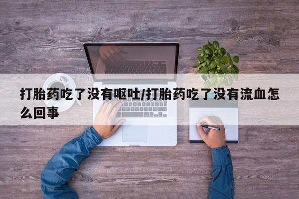 米非司酮片在线购微信打胎药吃了没有呕吐/打胎药吃了没有流血怎么回事