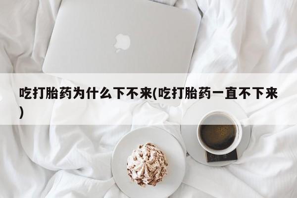 米非司酮片在线购微信吃打胎药为什么下不来(吃打胎药一直不下来)