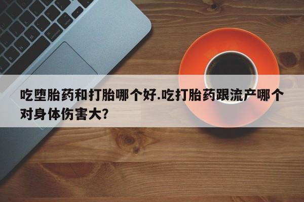 米非司酮片在线购微信吃堕胎药和打胎哪个好.吃打胎药跟流产哪个对身体伤害大？