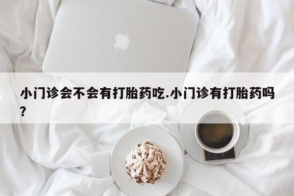 米非司酮片在线购微信小门诊会不会有打胎药吃.小门诊有打胎药吗？