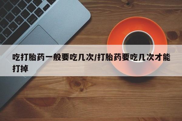 米非司酮片在线购微信吃打胎药一般要吃几次/打胎药要吃几次才能打掉