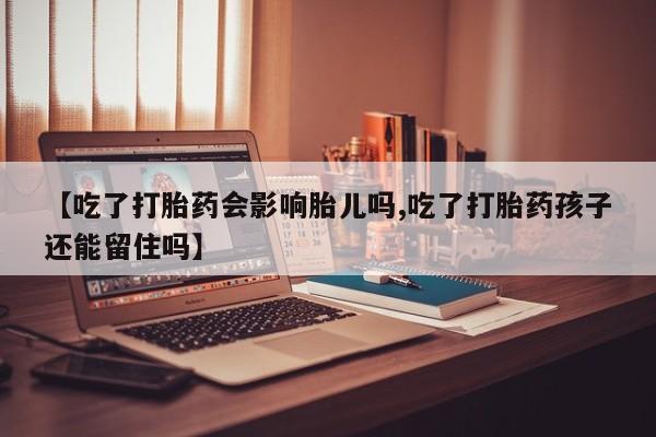 米非司酮片在线购微信【吃了打胎药会影响胎儿吗,吃了打胎药孩子还能留住吗】