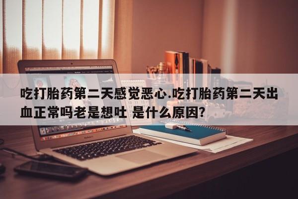 米非司酮片在线购微信吃打胎药第二天感觉恶心.吃打胎药第二天出血正常吗老是想吐 是什么原因？