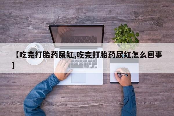 米非司酮片在线购微信【吃完打胎药尿红,吃完打胎药尿红怎么回事】