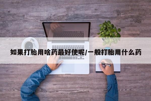 米非司酮片在线购微信如果打胎用啥药最好使呢/一般打胎用什么药