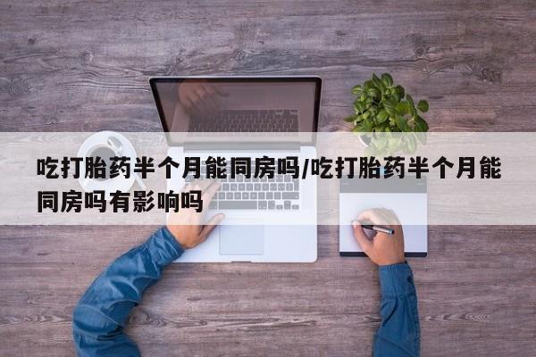 米非司酮片在线购微信吃打胎药半个月能同房吗/吃打胎药半个月能同房吗有影响吗