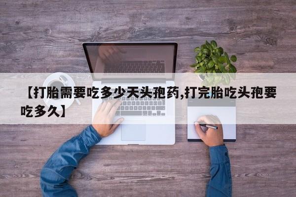 米非司酮片在线购微信【打胎需要吃多少天头孢药,打完胎吃头孢要吃多久】