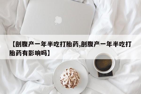 米非司酮片在线购微信【剖腹产一年半吃打胎药,剖腹产一年半吃打胎药有影响吗】