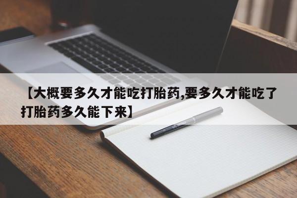 米非司酮片在线购微信【大概要多久才能吃打胎药,要多久才能吃了打胎药多久能下来】