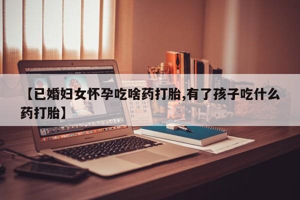 米非司酮片在线购微信【已婚妇女怀孕吃啥药打胎,有了孩子吃什么药打胎】