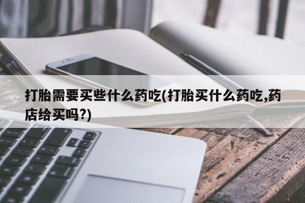 米非司酮片在线购微信打胎需要买些什么药吃(打胎买什么药吃,药店给买吗?)