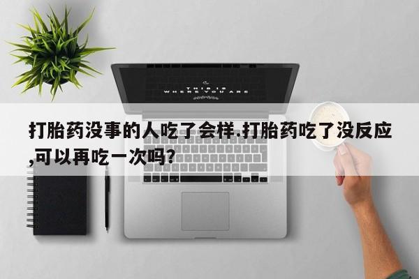 米非司酮片在线购微信打胎药没事的人吃了会样.打胎药吃了没反应,可以再吃一次吗？