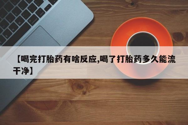 米非司酮片在线购微信【喝完打胎药有啥反应,喝了打胎药多久能流干净】