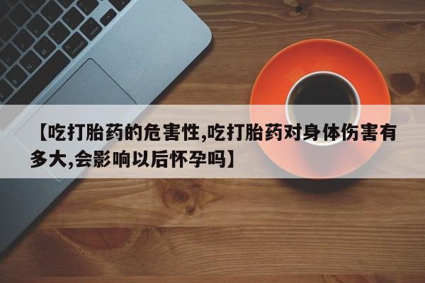 米非司酮片在线购微信【吃打胎药的危害性,吃打胎药对身体伤害有多大,会影响以后怀孕吗】