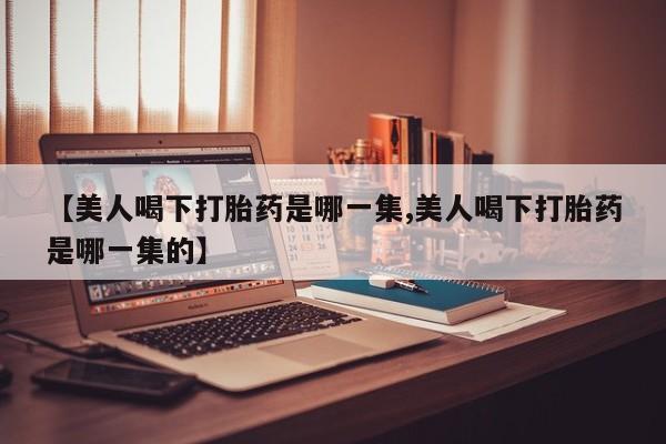 米非司酮片在线购微信【美人喝下打胎药是哪一集,美人喝下打胎药是哪一集的】