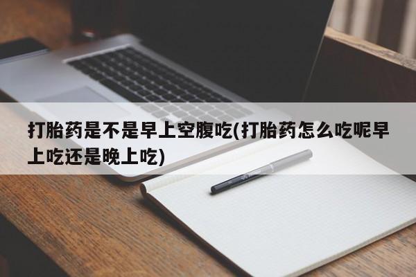 米非司酮片在线购微信打胎药是不是早上空腹吃(打胎药怎么吃呢早上吃还是晚上吃)