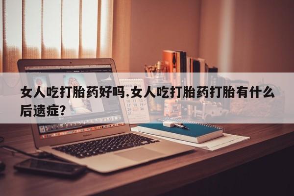 米非司酮片在线购微信女人吃打胎药好吗.女人吃打胎药打胎有什么后遗症？