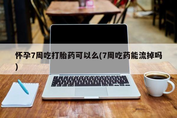 米非司酮片在线购微信怀孕7周吃打胎药可以么(7周吃药能流掉吗)