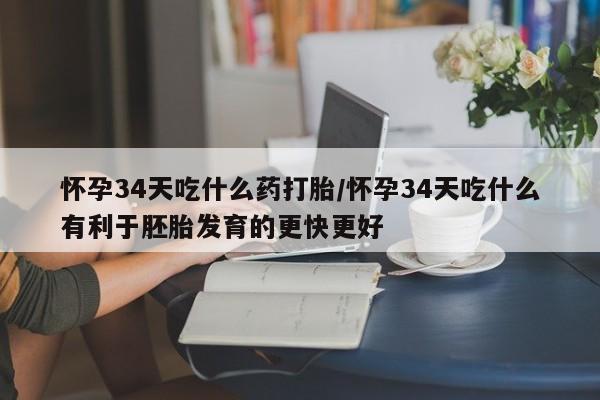 米非司酮片在线购微信怀孕34天吃什么药打胎/怀孕34天吃什么有利于胚胎发育的更快更好