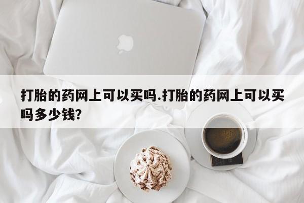 米非司酮片在线购微信打胎的药网上可以买吗.打胎的药网上可以买吗多少钱？