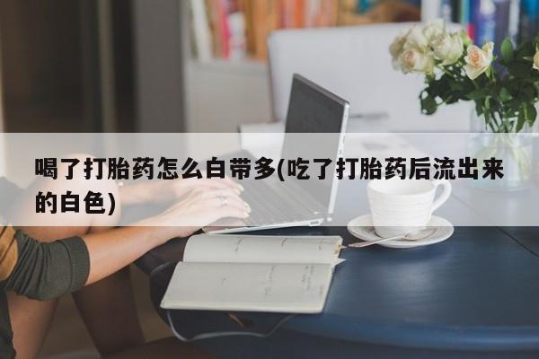米非司酮片在线购微信喝了打胎药怎么白带多(吃了打胎药后流出来的白色)