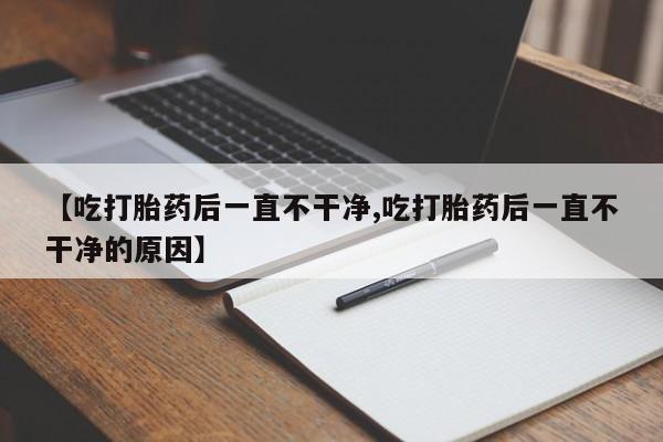 米非司酮片在线购微信【吃打胎药后一直不干净,吃打胎药后一直不干净的原因】