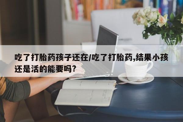 米非司酮片在线购微信吃了打胎药孩子还在/吃了打胎药,结果小孩还是活的能要吗?